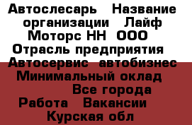 Автослесарь › Название организации ­ Лайф Моторс НН, ООО › Отрасль предприятия ­ Автосервис, автобизнес › Минимальный оклад ­ 40 000 - Все города Работа » Вакансии   . Курская обл.